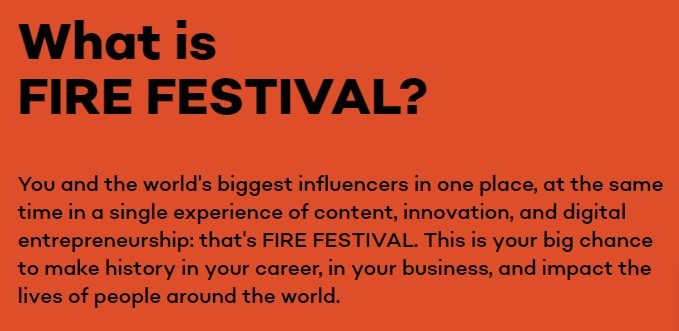 Fire Festival - Text in image: You and the world's biggest influencers in one place, at the same time in a single experience of content, innovation, and digital entrepreneurship: that's FIRE FESTIVAL. This is your big chance to make history in your career, in your business, and impact the lives of people around the world.